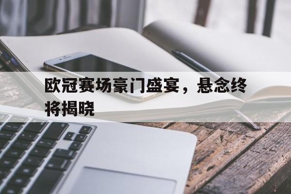 欧冠赛场豪门盛宴，悬念终将揭晓