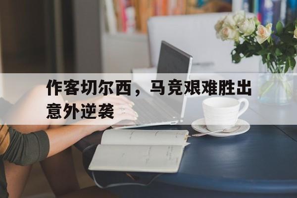 包含作客切尔西,马竞艰难胜出意外逆袭的词条