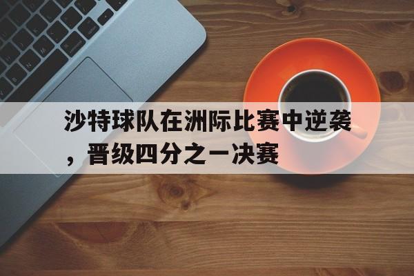 关于沙特球队在洲际比赛中逆袭,晋级四分之一决赛的信息