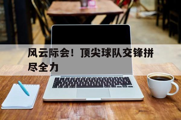 风云际会!顶尖球队交锋拼尽全力的简单介绍