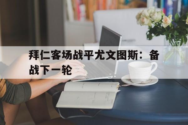 拜仁客场战平尤文图斯：备战下一轮的简单介绍