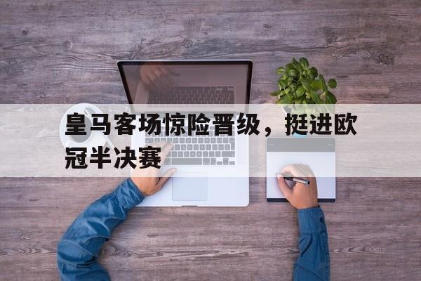 皇马客场惊险晋级，挺进欧冠半决赛