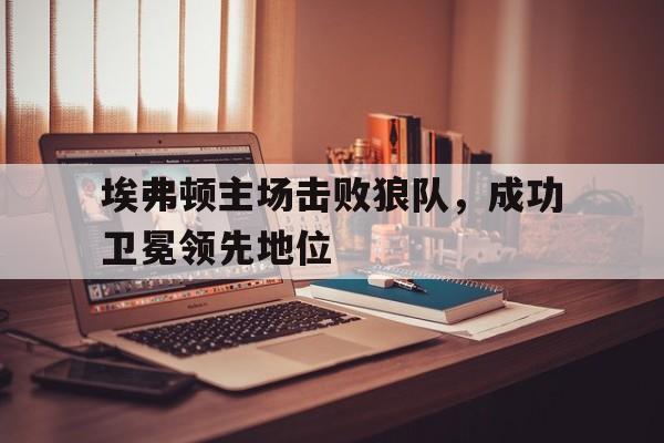 埃弗顿主场击败狼队，成功卫冕领先地位的简单介绍