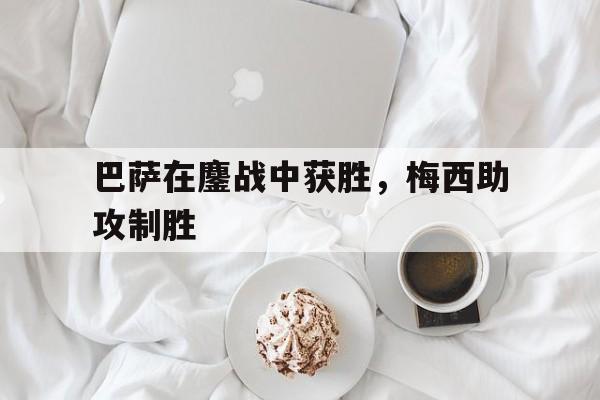 巴萨在鏖战中获胜,梅西助攻制胜